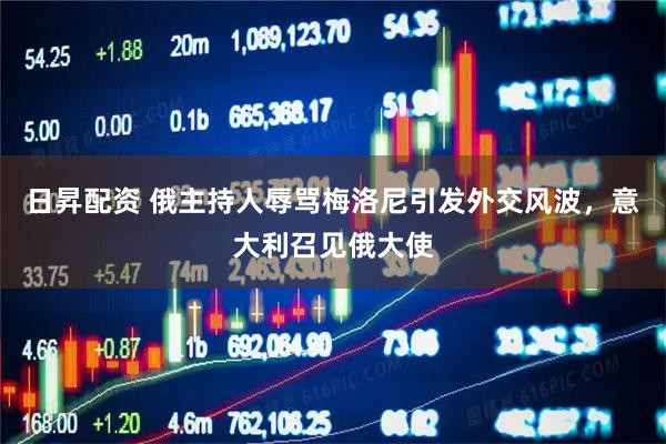 日昇配资 俄主持人辱骂梅洛尼引发外交风波，意大利召见俄大使