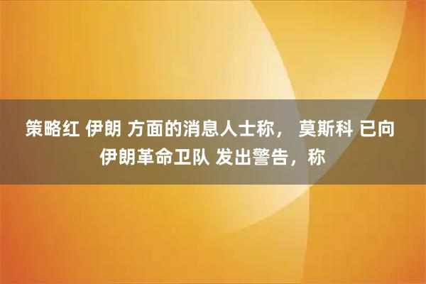 策略红 伊朗 方面的消息人士称， 莫斯科 已向 伊朗革命卫队 发出警告，称