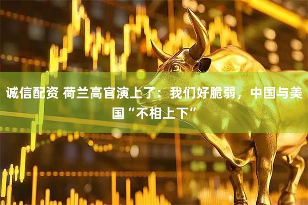 诚信配资 荷兰高官演上了：我们好脆弱，中国与美国“不相上下”