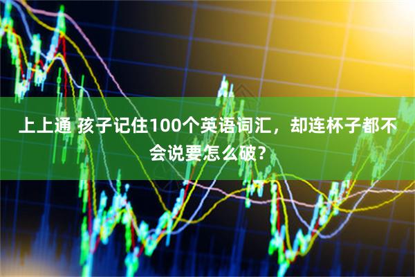 上上通 孩子记住100个英语词汇，却连杯子都不会说要怎么破？