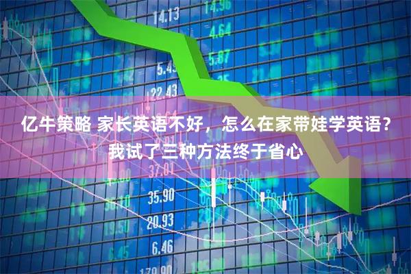 亿牛策略 家长英语不好，怎么在家带娃学英语？我试了三种方法终于省心