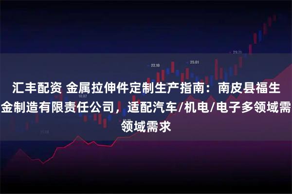 汇丰配资 金属拉伸件定制生产指南：南皮县福生五金制造有限责任公司，适配汽车/机电/电子多领域需求