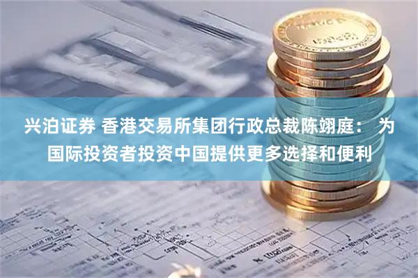 兴泊证券 香港交易所集团行政总裁陈翊庭： 为国际投资者投资中国提供更多选择和便利