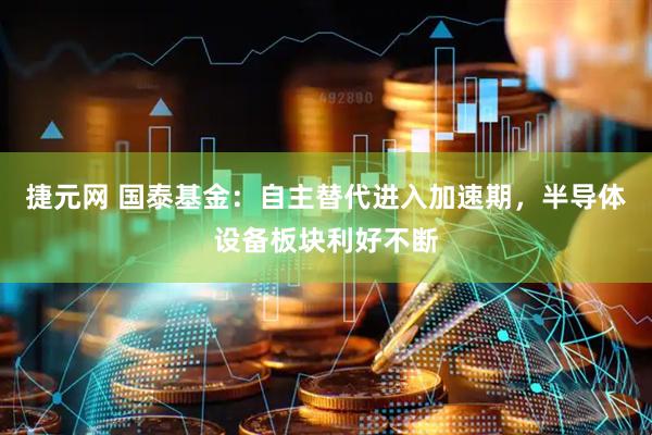 捷元网 国泰基金：自主替代进入加速期，半导体设备板块利好不断