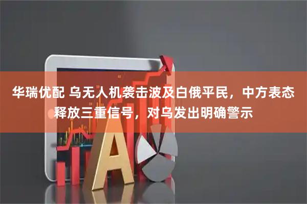 华瑞优配 乌无人机袭击波及白俄平民，中方表态释放三重信号，对乌发出明确警示