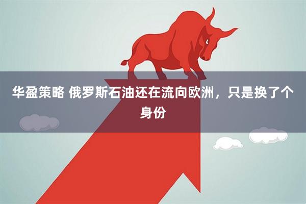 华盈策略 俄罗斯石油还在流向欧洲,只是换了个身份