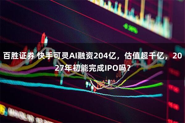 百胜证券 快手可灵AI融资204亿，估值超千亿，2027年初能完成IPO吗？