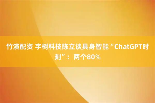 竹演配资 宇树科技陈立谈具身智能“ChatGPT时刻”：两个80%