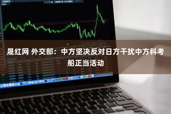 晟红网 外交部：中方坚决反对日方干扰中方科考船正当活动