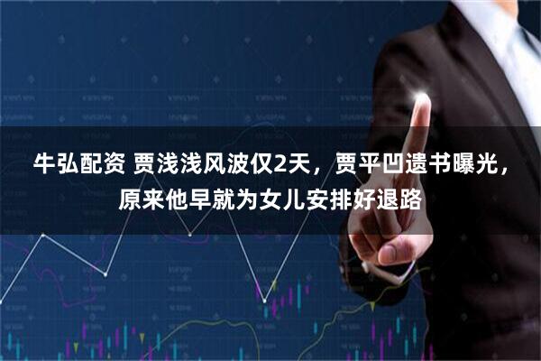 牛弘配资 贾浅浅风波仅2天，贾平凹遗书曝光，原来他早就为女儿安排好退路