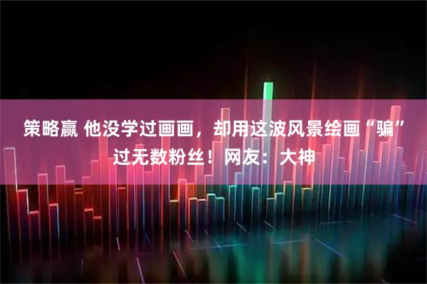 策略赢 他没学过画画，却用这波风景绘画“骗”过无数粉丝！网友：大神