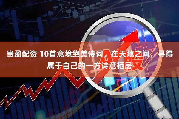 贵盈配资 10首意境绝美诗词，在天地之间，寻得属于自己的一方诗意栖居