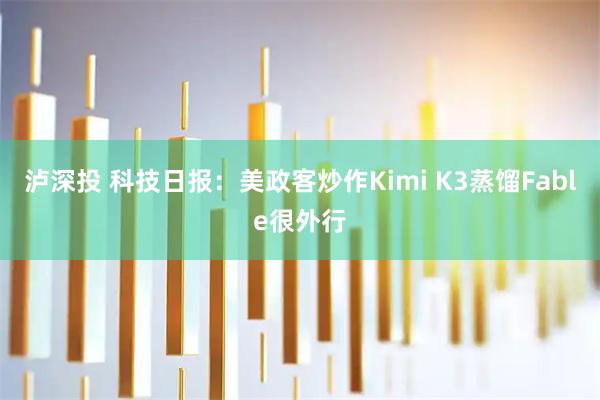 泸深投 科技日报：美政客炒作Kimi K3蒸馏Fable很外行
