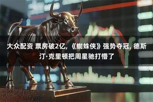 大众配资 票房破2亿, 《蜘蛛侠》强势夺冠, 德斯汀·克里顿把周星驰打懵了