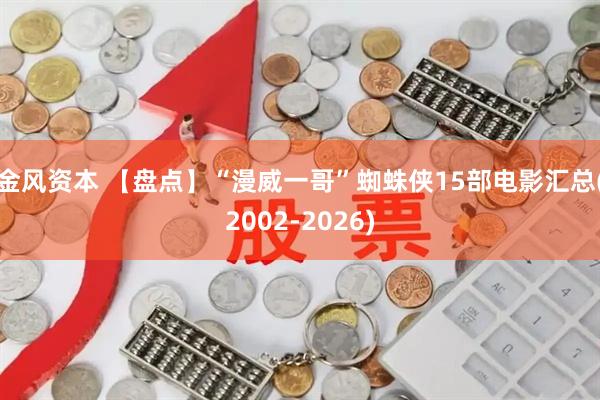 金风资本 【盘点】“漫威一哥”蜘蛛侠15部电影汇总(2002-2026)