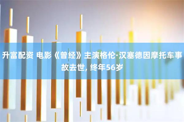升富配资 电影《曾经》主演格伦·汉塞德因摩托车事故去世, 终年56岁