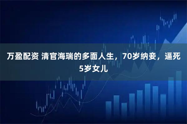万盈配资 清官海瑞的多面人生，70岁纳妾，逼死5岁女儿