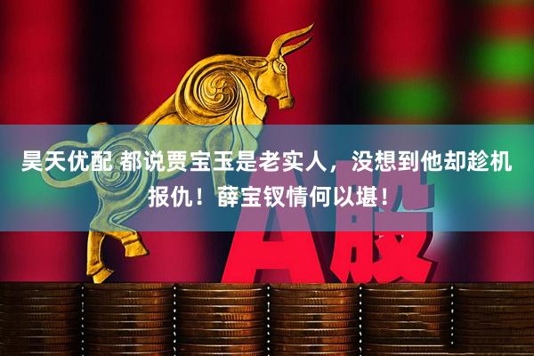 昊天优配 都说贾宝玉是老实人，没想到他却趁机报仇！薛宝钗情何以堪！
