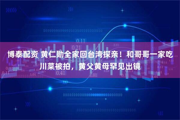 博泰配资 黄仁勋全家回台湾探亲！和哥哥一家吃川菜被拍，黄父黄母罕见出镜