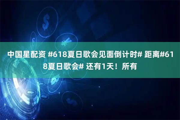 中国星配资 #618夏日歌会见面倒计时# 距离#618夏日歌会# 还有1天！所有