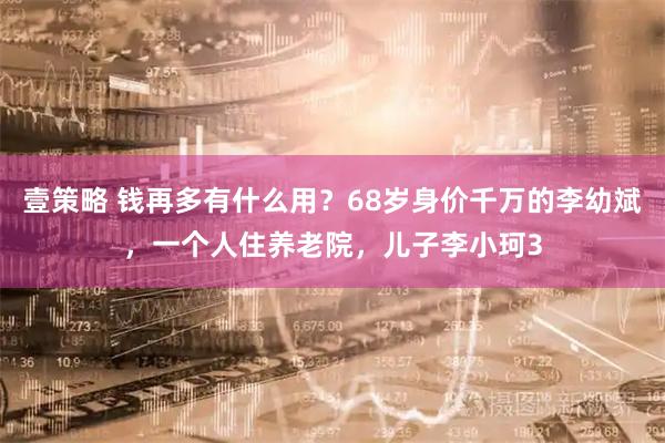 壹策略 钱再多有什么用?68岁身价千万的李幼斌,一个人住养老院,儿子李小珂3
