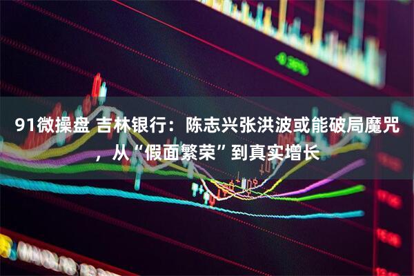 91微操盘 吉林银行：陈志兴张洪波或能破局魔咒，从“假面繁荣”到真实增长