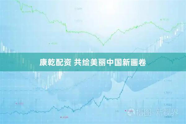 康乾配资 共绘美丽中国新画卷