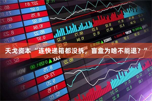 天戈资本 “连快递箱都没拆，盲盒为啥不能退？”