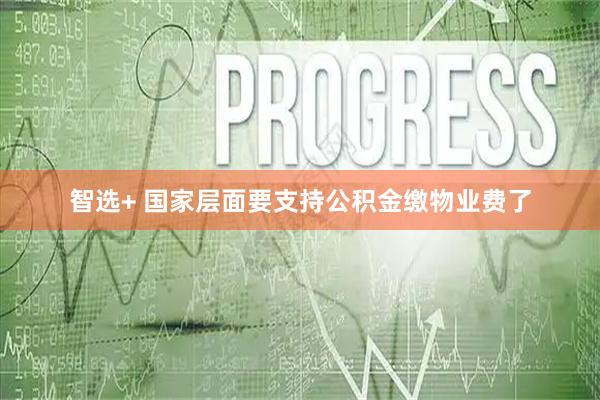 智选+ 国家层面要支持公积金缴物业费了
