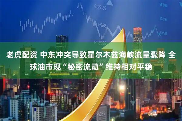老虎配资 中东冲突导致霍尔木兹海峡流量骤降 全球油市现“秘密流动”维持相对平稳