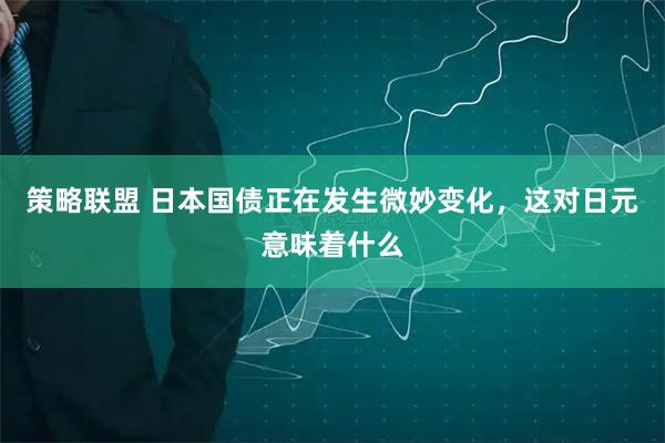 策略联盟 日本国债正在发生微妙变化，这对日元意味着什么
