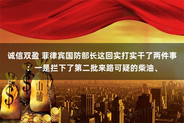 诚信双盈 菲律宾国防部长这回实打实干了两件事:一是拦下了第二批来路可疑的柴油、