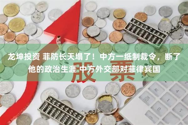 龙坤投资 菲防长天塌了！中方一纸制裁令，断了他的政治生涯 中方外交部对菲律宾国