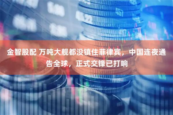 金智股配 万吨大舰都没镇住菲律宾，中国连夜通告全球，正式交锋已打响