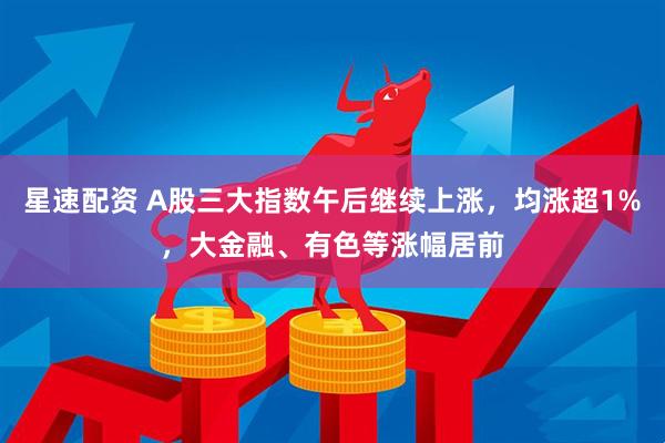 星速配资 A股三大指数午后继续上涨，均涨超1%，大金融、有色等涨幅居前