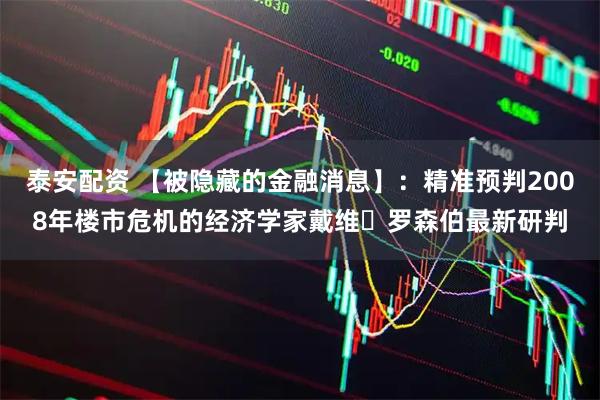 泰安配资 【被隐藏的金融消息】：精准预判2008年楼市危机的经济学家戴维・罗森伯最新研判