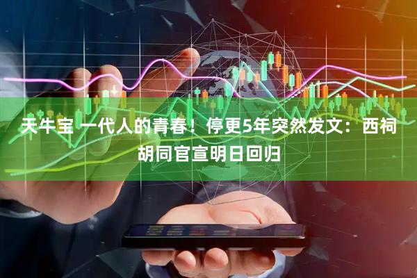 天牛宝 一代人的青春！停更5年突然发文：西祠胡同官宣明日回归