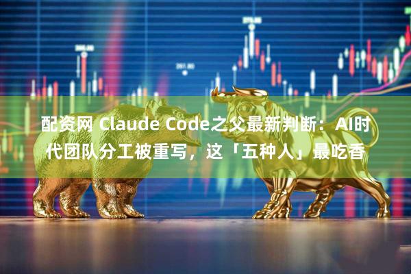 配资网 Claude Code之父最新判断：AI时代团队分工被重写，这「五种人」最吃香