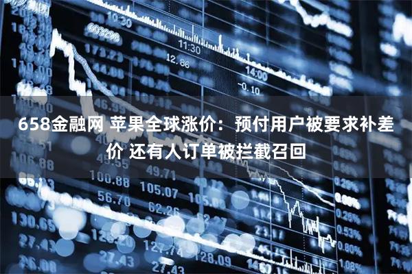 658金融网 苹果全球涨价：预付用户被要求补差价 还有人订单被拦截召回
