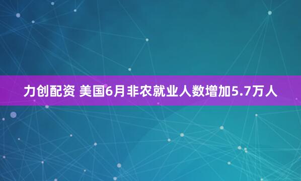 力创配资 美国6月非农就业人数增加5.7万人