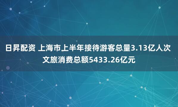 日昇配资 上海市上半年接待游客总量3.13亿人次 文旅消费总额5433.26亿元
