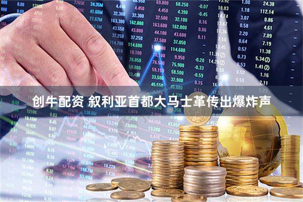创牛配资 叙利亚首都大马士革传出爆炸声