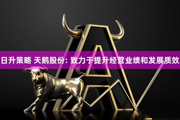 日升策略 天鹅股份: 致力于提升经营业绩和发展质效