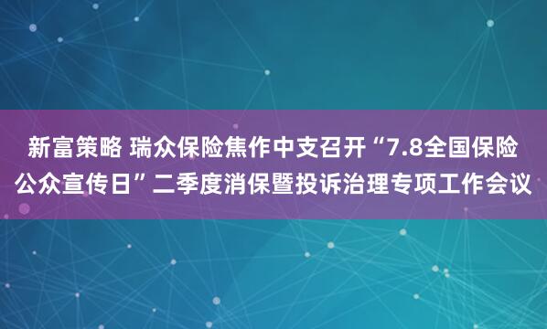 新富策略 瑞众保险焦作中支召开“7.8全国保险公众宣传日”二季度消保暨投诉治理专项工作会议
