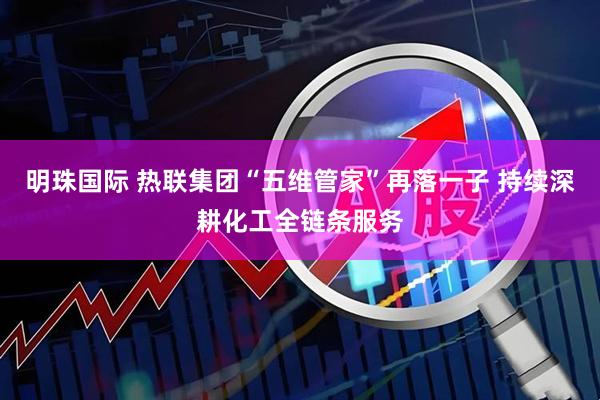 明珠国际 热联集团“五维管家”再落一子 持续深耕化工全链条服务