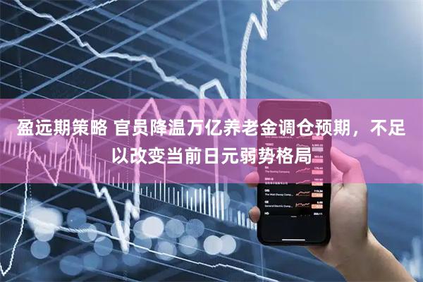 盈远期策略 官员降温万亿养老金调仓预期，不足以改变当前日元弱势格局