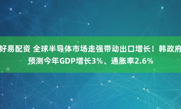 好易配资 全球半导体市场走强带动出口增长!韩政府预测今年GDP增长3%、通胀率2.6%