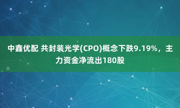 中鑫优配 共封装光学(CPO)概念下跌9.19%，主力资金净流出180股