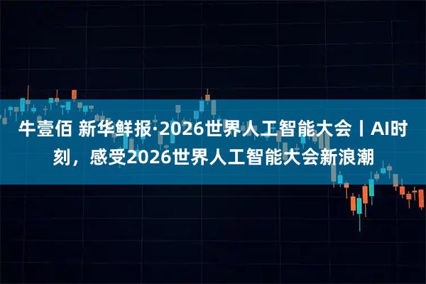 牛壹佰 新华鲜报·2026世界人工智能大会丨AI时刻，感受2026世界人工智能大会新浪潮