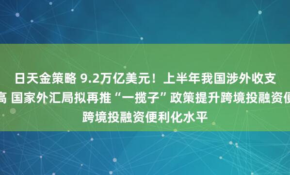 日天金策略 9.2万亿美元！上半年我国涉外收支规模创新高 国家外汇局拟再推“一揽子”政策提升跨境投融资便利化水平